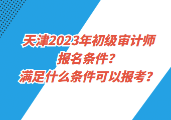 天津2023年初級(jí)審計(jì)師報(bào)名條件？滿(mǎn)足什么條件可以報(bào)考？