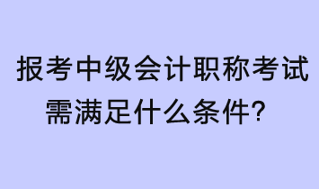 報考中級會計職稱考試需滿足什么條件？