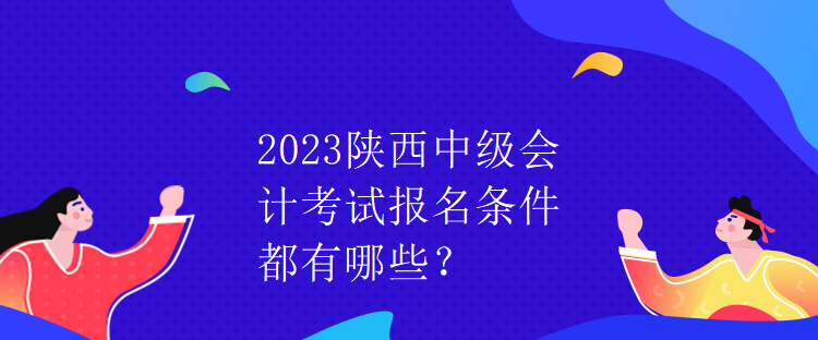 2023陜西中級會計考試報名條件都有哪些？