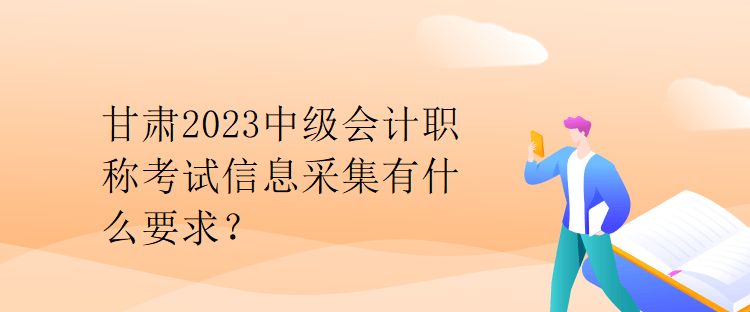 甘肅2023中級會計職稱考試信息采集有什么要求？