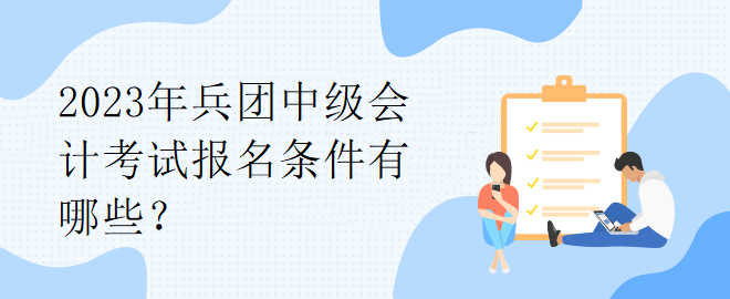 2023年兵團(tuán)中級(jí)會(huì)計(jì)考試報(bào)名條件有哪些？