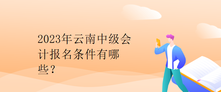 2023年云南中級會計報名條件有哪些？