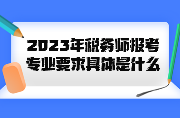 2023年稅務(wù)師報(bào)考專(zhuān)業(yè)要求具體是什么