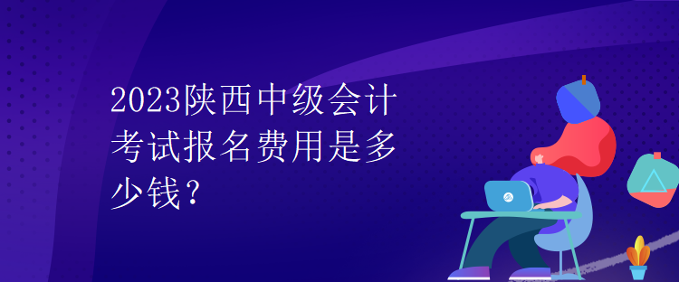 2023陜西中級會計考試報名費用是多少錢？