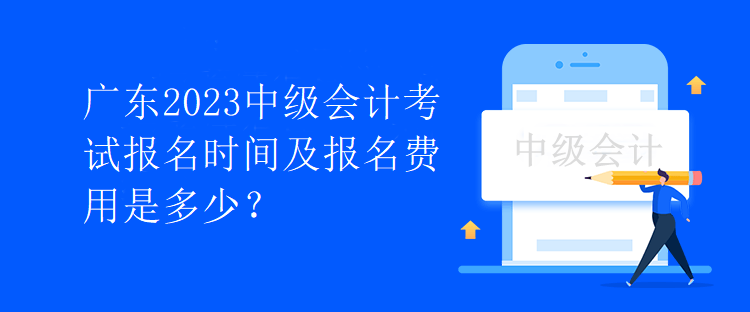 廣東2023中級(jí)會(huì)計(jì)考試報(bào)名時(shí)間及報(bào)名費(fèi)用是多少？