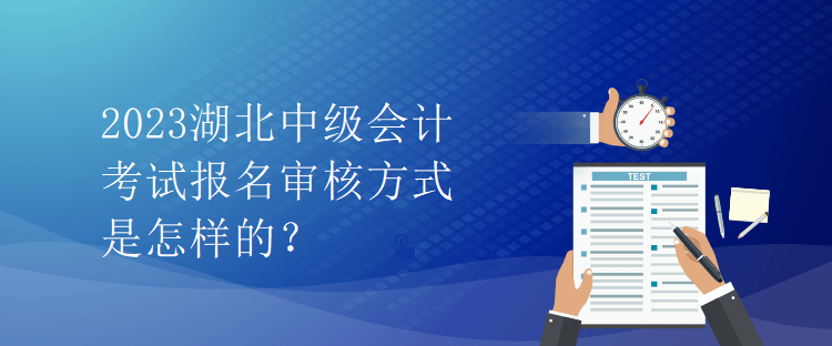 2023湖北中級(jí)會(huì)計(jì)考試報(bào)名審核方式是怎樣的？