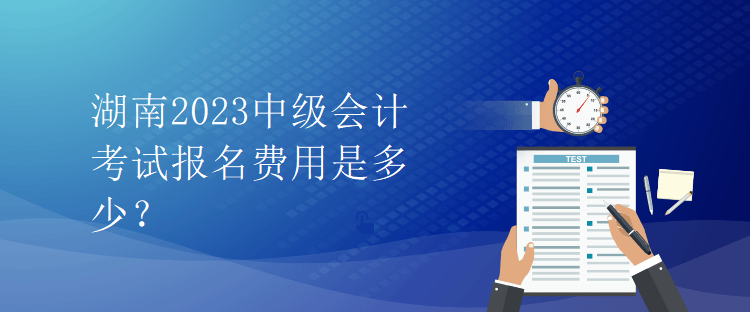 湖南2023中級(jí)會(huì)計(jì)考試報(bào)名費(fèi)用是多少？