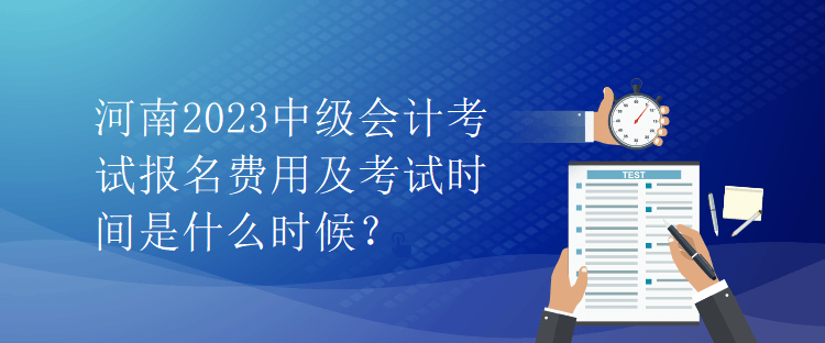 河南2023中級會計考試報名費用及考試時間是什么時候？