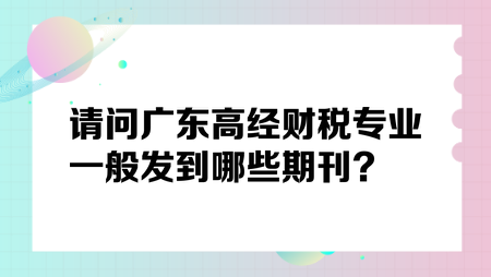 請(qǐng)問(wèn)廣東高經(jīng)財(cái)稅專業(yè)一般發(fā)到哪些期刊？