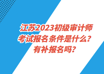 江蘇2023初級審計師考試報名條件是什么？有補(bǔ)報名嗎？