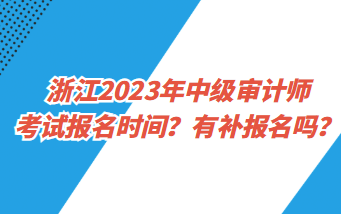 浙江2023年中級(jí)審計(jì)師考試報(bào)名時(shí)間？有補(bǔ)報(bào)名嗎？