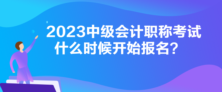 2023中級會計職稱考試什么時候開始報名？