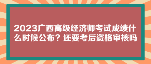 2023廣西高級(jí)經(jīng)濟(jì)師考試成績什么時(shí)候公布？還要考后資格審核嗎