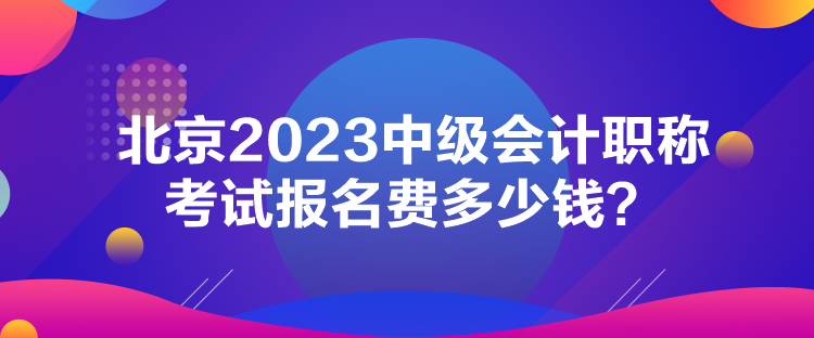 北京2023中級會計職稱考試報名費多少錢？