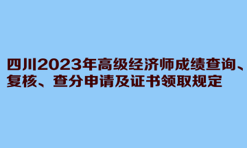 四川2023年高級(jí)經(jīng)濟(jì)師成績(jī)查詢、復(fù)核、查分申請(qǐng)及證書領(lǐng)取規(guī)定