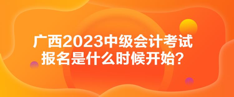 廣西2023中級會計考試報名是什么時候開始？