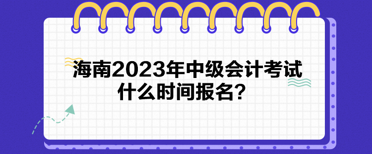 海南2023年中級(jí)會(huì)計(jì)考試什么時(shí)間報(bào)名？