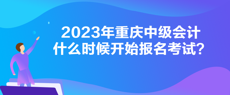 2023年重慶中級會計什么時候開始報名考試？