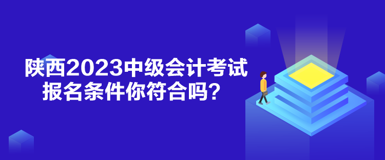 陜西2023中級會計考試報名條件你符合嗎？