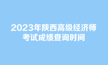 2023年陜西高級(jí)經(jīng)濟(jì)師考試成績查詢時(shí)間