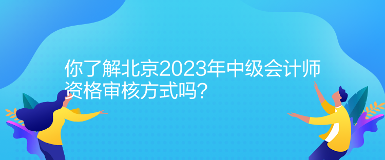 你了解北京2023年中級會計(jì)師資格審核方式嗎？