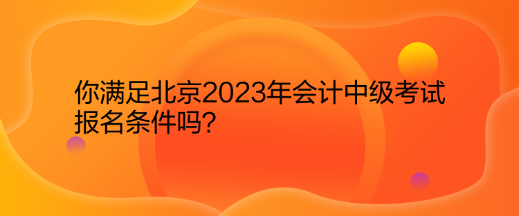 你滿(mǎn)足北京2023年會(huì)計(jì)中級(jí)考試報(bào)名條件嗎？