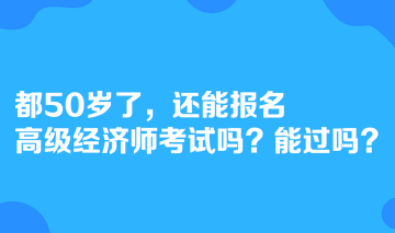 都50歲了，還能報名高級經(jīng)濟(jì)師考試嗎？能過嗎？