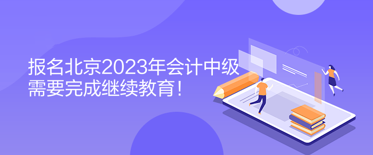 報(bào)名北京2023年會(huì)計(jì)中級(jí)需要完成繼續(xù)教育！