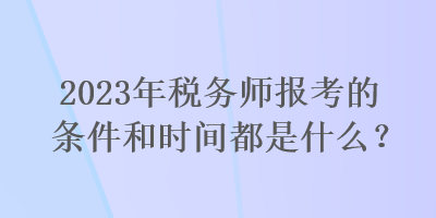 2023年稅務師報考的條件和時間都是什么？