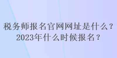 稅務(wù)師報名官網(wǎng)網(wǎng)址是什么？2023年什么時候報名？