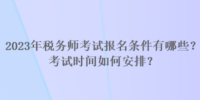 2023年稅務(wù)師考試報(bào)名條件有哪些？考試時(shí)間如何安排？