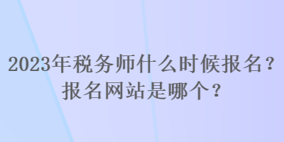 2023年稅務(wù)師什么時候報名？報名網(wǎng)站是哪個？