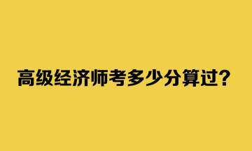 高級經(jīng)濟(jì)師考多少分算過？