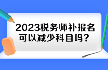 2023稅務(wù)師補(bǔ)報(bào)名可以減少科目嗎？