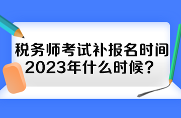 稅務師考試補報名時間2023年什么時候？