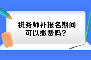 稅務(wù)師補(bǔ)報(bào)名期間可以繳費(fèi)嗎？