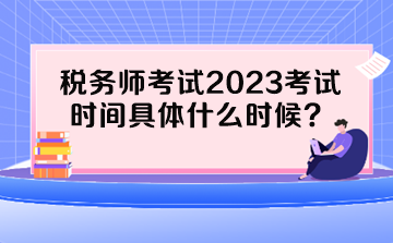 稅務(wù)師考試2023考試時(shí)間具體什么時(shí)候？