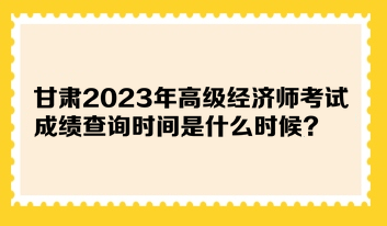 甘肅2023年高級經濟師考試成績查詢時間是什么時候？在哪查詢？