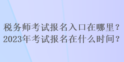 稅務(wù)師考試報名入口在哪里？2023年考試報名在什么時間？