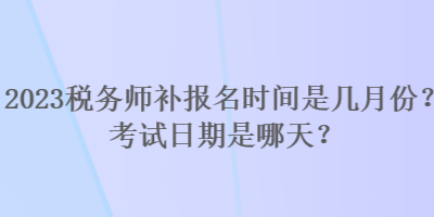 2023稅務(wù)師補(bǔ)報名時間是幾月份？考試日期是哪天？