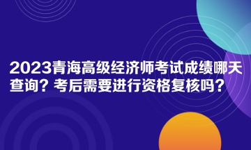 2023青海高級(jí)經(jīng)濟(jì)師考試成績(jī)哪天查詢？考后需要進(jìn)行資格復(fù)核嗎？