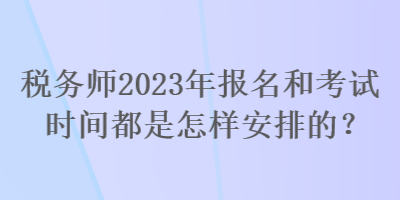 稅務(wù)師2023年報(bào)名和考試時(shí)間都是怎樣安排的？