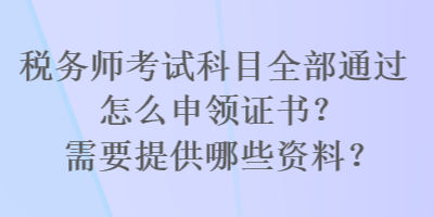 稅務(wù)師考試科目全部通過怎么申領(lǐng)證書？需要提供哪些資料？