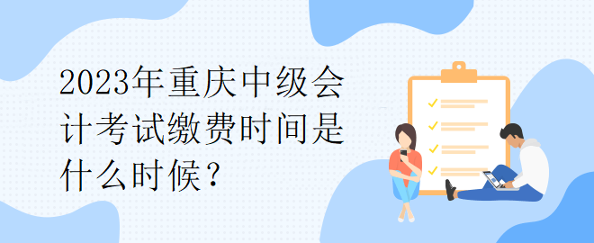 2023年重慶中級會計考試?yán)U費(fèi)時間是什么時候？