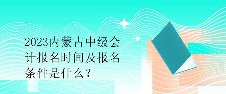 2023內(nèi)蒙古中級(jí)會(huì)計(jì)報(bào)名時(shí)間及報(bào)名條件是什么？