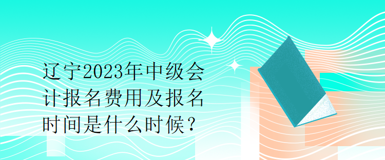 遼寧2023年中級會計報名費(fèi)用及報名時間是什么時候？