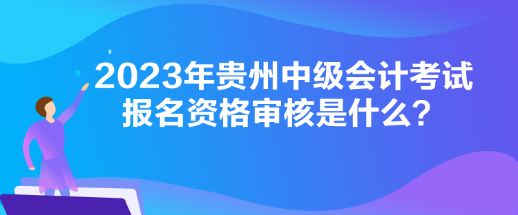 2023年貴州中級(jí)會(huì)計(jì)考試報(bào)名資格審核是什么？