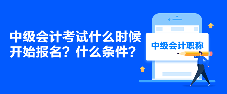 中級會計考試什么時候開始報名？什么條件？