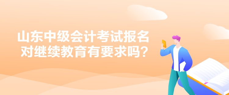 山東中級(jí)會(huì)計(jì)考試報(bào)名對(duì)繼續(xù)教育有要求嗎？