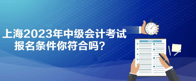 上海2023年中級(jí)會(huì)計(jì)考試報(bào)名條件你符合嗎？